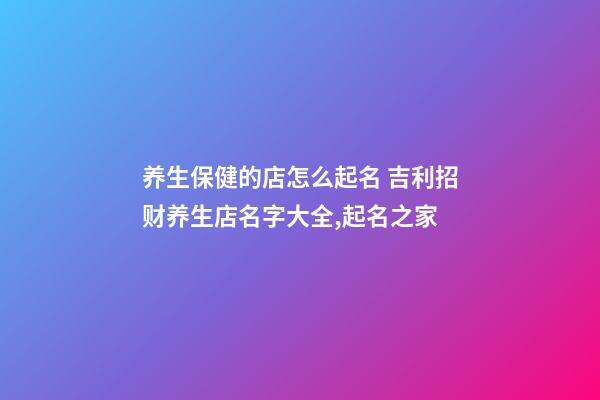 养生保健的店怎么起名 吉利招财养生店名字大全,起名之家-第1张-店铺起名-玄机派